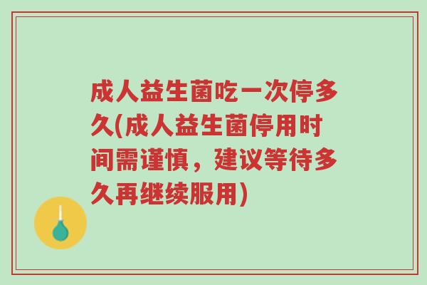 成人益生菌吃一次停多久(成人益生菌停用时间需谨慎,建议等待多久再继续服用)-第1张图片-超越 成人益生菌吃一次停多久(成人益生菌停用时间需谨慎,建议等待多久再继续服用)-第1张图片-超越