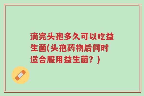 滴完头孢多久可以吃益生菌(头孢药物后何时适合服用益生菌?)-第1张图片-超越 滴完头孢多久可以吃益生菌(头孢药物后何时适合服用益生菌?)-第1张图片-超越
