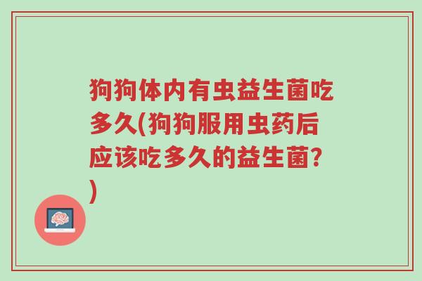 狗狗体内有虫益生菌吃多久(狗狗服用虫药后应该吃多久的益生菌?)-第1张图片-超越 狗狗体内有虫益生菌吃多久(狗狗服用虫药后应该吃多久的益生菌?)-第1张图片-超越