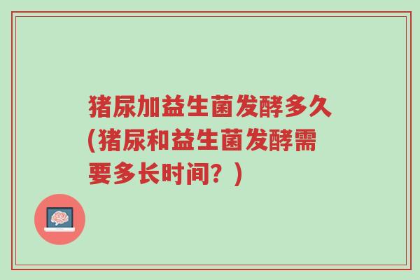 猪尿加益生菌发酵多久(猪尿和益生菌发酵需要多长时间?)-第1张图片-超越 猪尿加益生菌发酵多久(猪尿和益生菌发酵需要多长时间?)-第1张图片-超越