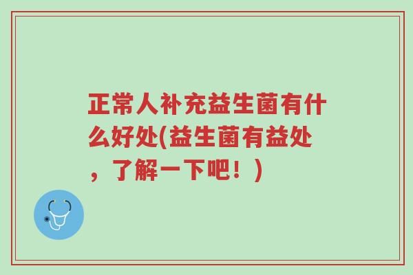 正常人补充益生菌有什么好处(益生菌有益处,了解一下吧!)-第1张图片-超越 正常人补充益生菌有什么好处(益生菌有益处,了解一下吧!)-第1张图片-超越