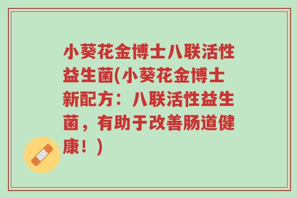小葵花金博士八联活性益生菌(小葵花金博士新配方:八联活性益生菌,有助于改善肠道健康!)-第1张图片-超越 小葵花金博士八联活性益生菌(小葵花金博士新配方:八联活性益生菌,有助于改善肠道健康!)-第1张图片-超越