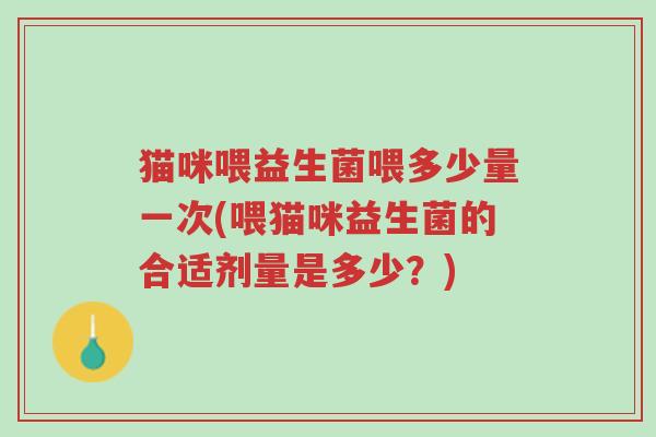 猫咪喂益生菌喂多少量一次(喂猫咪益生菌的合适剂量是多少?)-第1张图片-超越 猫咪喂益生菌喂多少量一次(喂猫咪益生菌的合适剂量是多少?)-第1张图片-超越