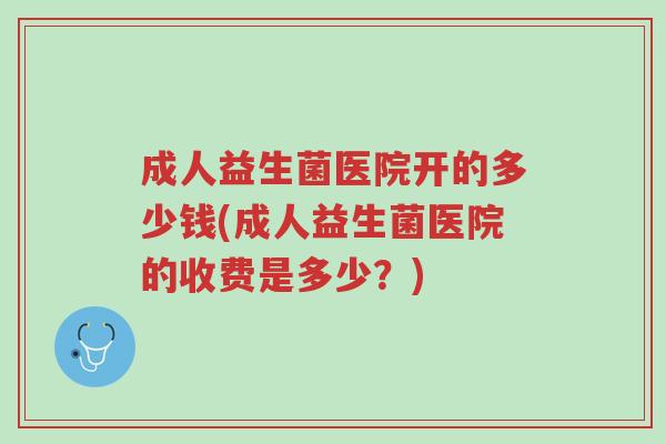 成人益生菌医院开的多少钱(成人益生菌医院的收费是多少？)-第1张图片-超越