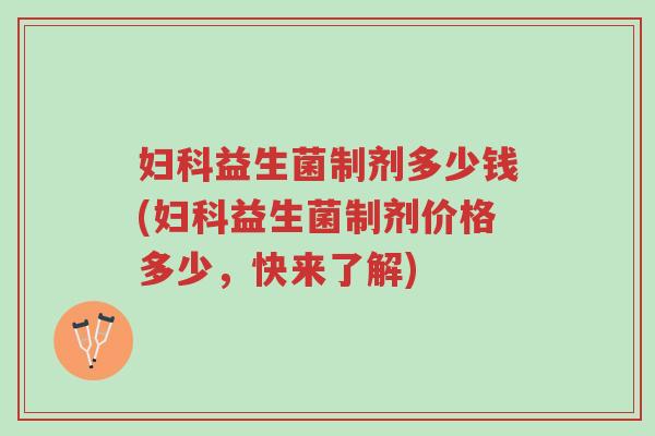 妇科益生菌制剂多少钱(妇科益生菌制剂价格多少,快来了解)-第1张图片-超越 妇科益生菌制剂多少钱(妇科益生菌制剂价格多少,快来了解)-第1张图片-超越