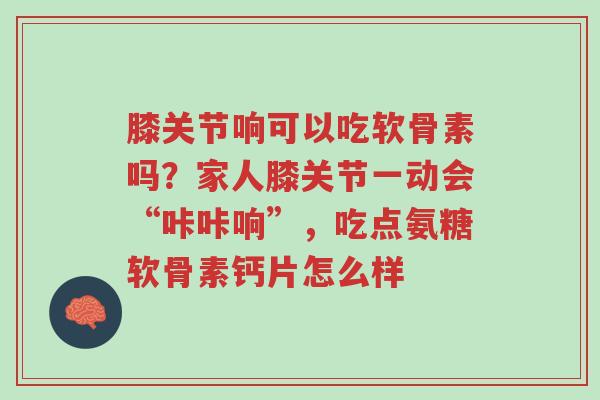 膝关节响可以吃软骨素吗？家人膝关节一动会“咔咔响”，吃点氨糖软骨素钙片怎么样-第1张图片-超越