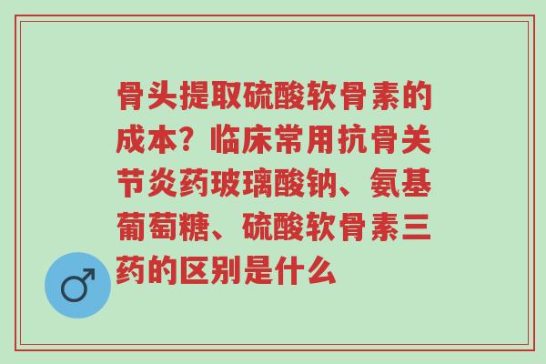 骨头提取硫酸软骨素的成本?临床常用抗骨关节炎药玻璃酸钠、氨基葡萄糖、硫酸软骨素三药的区别是什么-第1张图片-超越 骨头提取硫酸软骨素的成本?临床常用抗骨关节炎药玻璃酸钠、氨基葡萄糖、硫酸软骨素三药的区别是什么-第1张图片-超越