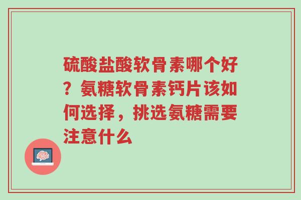 硫酸盐酸软骨素哪个好?氨糖软骨素钙片该如何选择,挑选氨糖需要注意什么-第1张图片-超越 硫酸盐酸软骨素哪个好?氨糖软骨素钙片该如何选择,挑选氨糖需要注意什么-第1张图片-超越