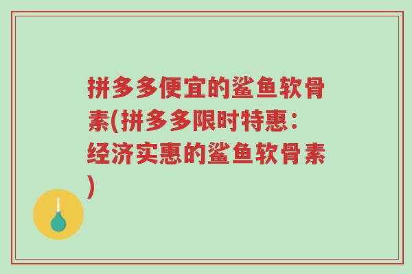 拼多多便宜的鲨鱼软骨素(拼多多限时特惠:经济实惠的鲨鱼软骨素)-第1张图片-超越 拼多多便宜的鲨鱼软骨素(拼多多限时特惠:经济实惠的鲨鱼软骨素)-第1张图片-超越