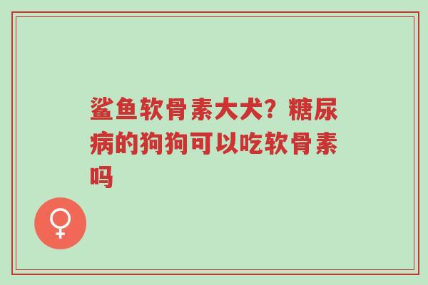 鲨鱼软骨素大犬？糖尿病的狗狗可以吃软骨素吗-第1张图片-超越