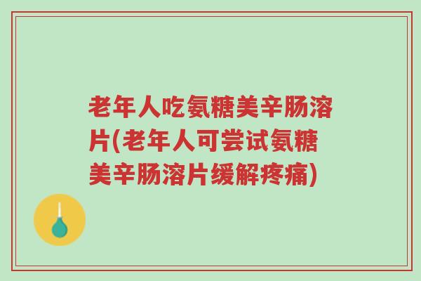 老年人吃氨糖美辛肠溶片(老年人可尝试氨糖美辛肠溶片缓解疼痛)-第1张图片-超越 老年人吃氨糖美辛肠溶片(老年人可尝试氨糖美辛肠溶片缓解疼痛)-第1张图片-超越