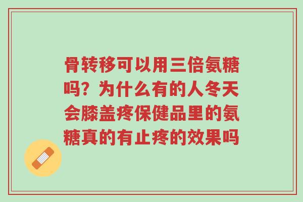 骨转移可以用三倍氨糖吗?为什么有的人冬天会膝盖疼保健品里的氨糖真的有止疼的效果吗-第1张图片-超越 骨转移可以用三倍氨糖吗?为什么有的人冬天会膝盖疼保健品里的氨糖真的有止疼的效果吗-第1张图片-超越
