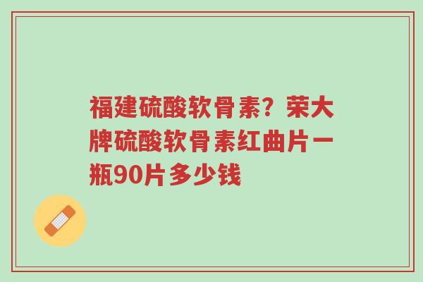 福建硫酸软骨素?荣大牌硫酸软骨素红曲片一瓶90片多少钱-第1张图片-超越 福建硫酸软骨素?荣大牌硫酸软骨素红曲片一瓶90片多少钱-第1张图片-超越
