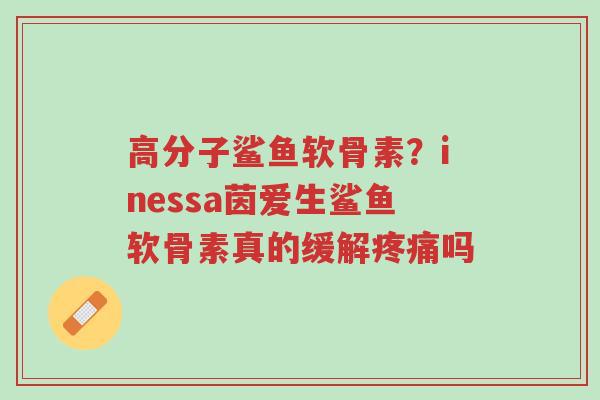 高分子鲨鱼软骨素?inessa茵爱生鲨鱼软骨素真的缓解疼痛吗-第1张图片-超越 高分子鲨鱼软骨素?inessa茵爱生鲨鱼软骨素真的缓解疼痛吗-第1张图片-超越