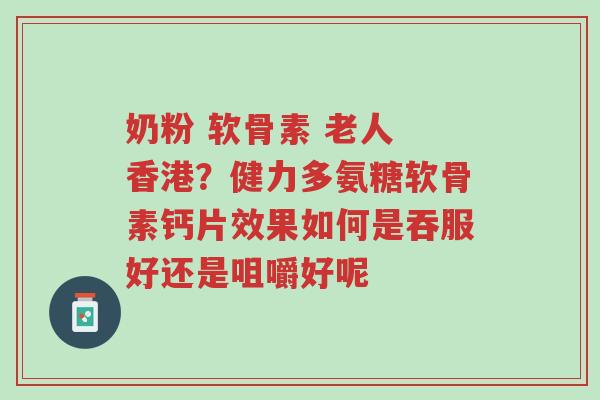 奶粉 软骨素 老人 香港?健力多氨糖软骨素钙片效果如何是吞服好还是咀嚼好呢-第1张图片-超越 奶粉 软骨素 老人 香港?健力多氨糖软骨素钙片效果如何是吞服好还是咀嚼好呢-第1张图片-超越