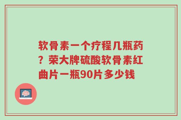 软骨素一个疗程几瓶药?荣大牌硫酸软骨素红曲片一瓶90片多少钱-第1张图片-超越 软骨素一个疗程几瓶药?荣大牌硫酸软骨素红曲片一瓶90片多少钱-第1张图片-超越