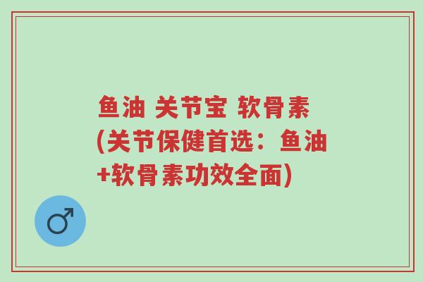 鱼油 关节宝 软骨素(关节保健首选：鱼油+软骨素功效全面)-第1张图片-超越