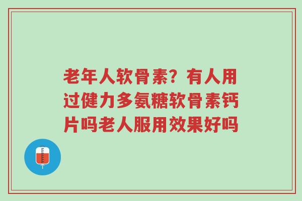 老年人软骨素？有人用过健力多氨糖软骨素钙片吗老人服用效果好吗-第1张图片-超越