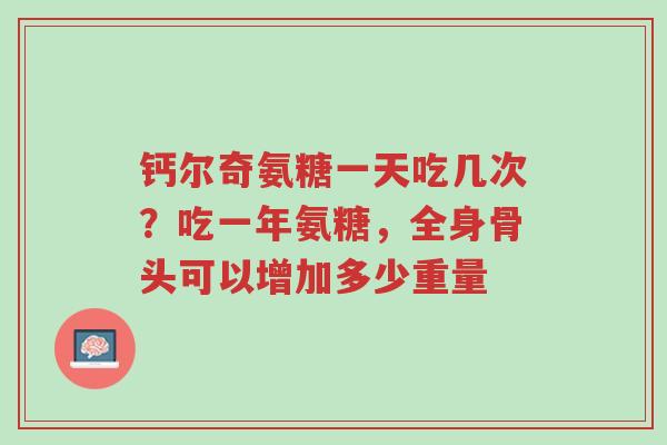 钙尔奇氨糖一天吃几次?吃一年氨糖,全身骨头可以增加多少重量-第1张图片-超越 钙尔奇氨糖一天吃几次?吃一年氨糖,全身骨头可以增加多少重量-第1张图片-超越