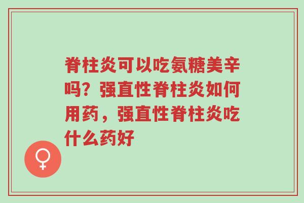 脊柱炎可以吃氨糖美辛吗?强直性脊柱炎如何用药,强直性脊柱炎吃什么药好-第1张图片-超越 脊柱炎可以吃氨糖美辛吗?强直性脊柱炎如何用药,强直性脊柱炎吃什么药好-第1张图片-超越