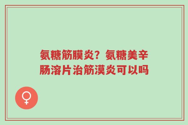 氨糖筋膜炎?氨糖美辛肠溶片治筋漠炎可以吗-第1张图片-超越 氨糖筋膜炎?氨糖美辛肠溶片治筋漠炎可以吗-第1张图片-超越