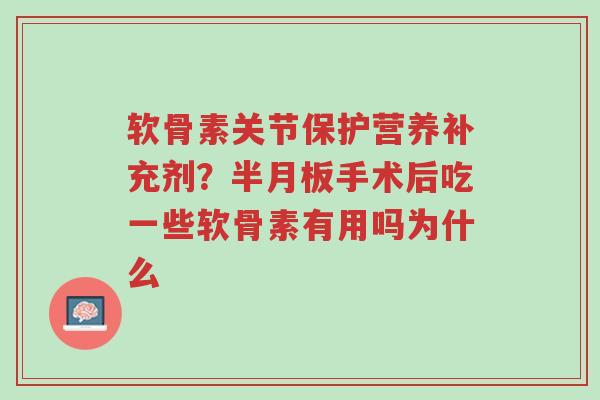 软骨素关节保护营养补充剂？半月板手术后吃一些软骨素有用吗为什么-第1张图片-超越