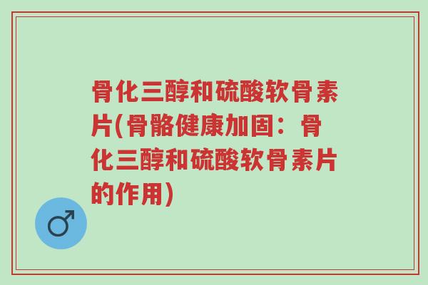 骨化三醇和硫酸软骨素片(骨骼健康加固：骨化三醇和硫酸软骨素片的作用)-第1张图片-超越
