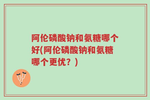 阿伦磷酸钠和氨糖哪个好(阿伦磷酸钠和氨糖哪个更优?)-第1张图片-超越 阿伦磷酸钠和氨糖哪个好(阿伦磷酸钠和氨糖哪个更优?)-第1张图片-超越
