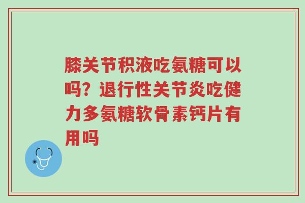 膝关节积液吃氨糖可以吗?退行性关节炎吃健力多氨糖软骨素钙片有用吗-第1张图片-超越 膝关节积液吃氨糖可以吗?退行性关节炎吃健力多氨糖软骨素钙片有用吗-第1张图片-超越