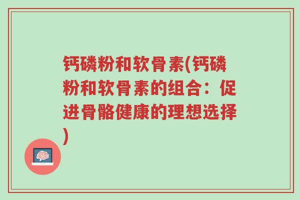 钙磷粉和软骨素(钙磷粉和软骨素的组合:促进骨骼健康的理想选择)-第1张图片-超越 钙磷粉和软骨素(钙磷粉和软骨素的组合:促进骨骼健康的理想选择)-第1张图片-超越