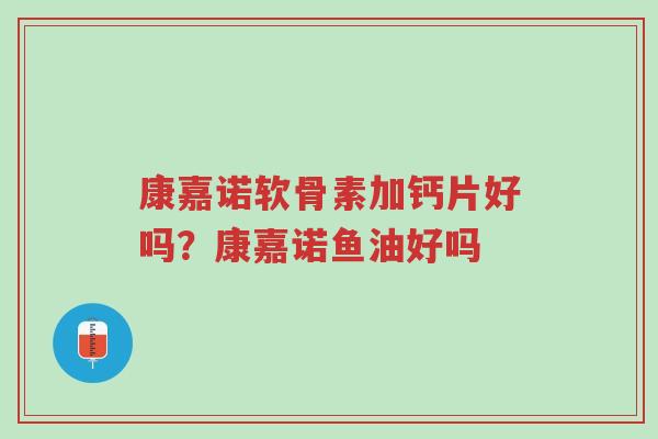 康嘉诺软骨素加钙片好吗?康嘉诺鱼油好吗-第1张图片-超越 康嘉诺软骨素加钙片好吗?康嘉诺鱼油好吗-第1张图片-超越