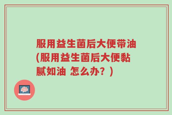 服用益生菌后大便带油(服用益生菌后大便黏腻如油 怎么办?)-第1张图片-超越 服用益生菌后大便带油(服用益生菌后大便黏腻如油 怎么办?)-第1张图片-超越