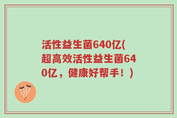 活性益生菌640亿(超高效活性益生菌640亿,健康好帮手!)-第1张图片-超越 活性益生菌640亿(超高效活性益生菌640亿,健康好帮手!)-第1张图片-超越