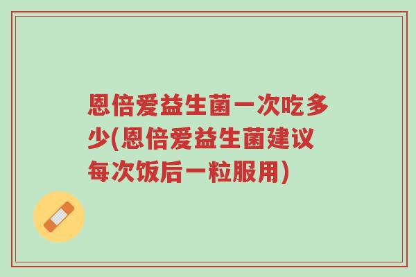 恩倍爱益生菌一次吃多少(恩倍爱益生菌建议每次饭后一粒服用)-第1张图片-超越 恩倍爱益生菌一次吃多少(恩倍爱益生菌建议每次饭后一粒服用)-第1张图片-超越