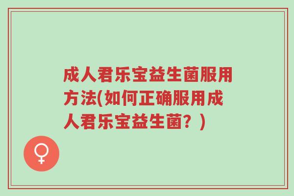 成人君乐宝益生菌服用方法(如何正确服用成人君乐宝益生菌?)-第1张图片-超越 成人君乐宝益生菌服用方法(如何正确服用成人君乐宝益生菌?)-第1张图片-超越