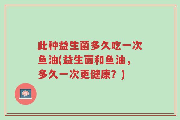 此种益生菌多久吃一次鱼油(益生菌和鱼油，多久一次更健康？)-第1张图片-超越