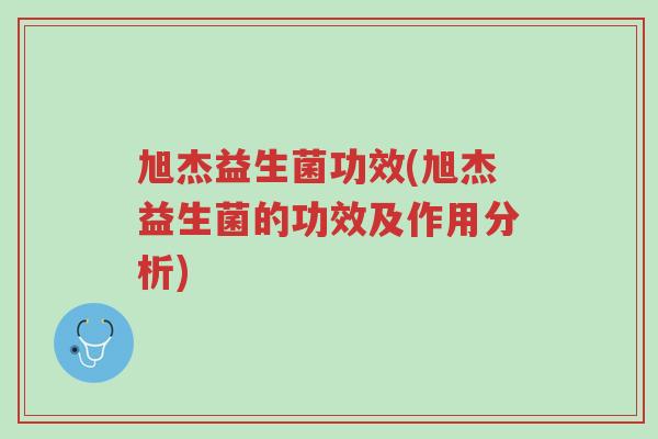 旭杰益生菌功效(旭杰益生菌的功效及作用分析)-第1张图片-超越 旭杰益生菌功效(旭杰益生菌的功效及作用分析)-第1张图片-超越