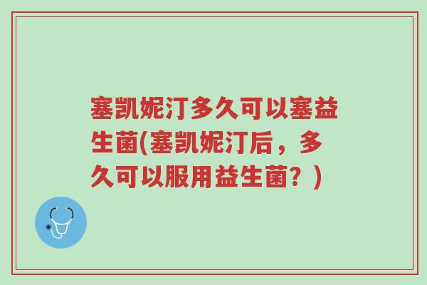 塞凯妮汀多久可以塞益生菌(塞凯妮汀后,多久可以服用益生菌?)-第1张图片-超越 塞凯妮汀多久可以塞益生菌(塞凯妮汀后,多久可以服用益生菌?)-第1张图片-超越