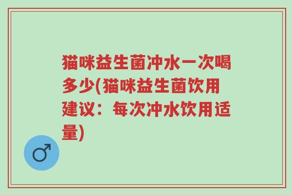 猫咪益生菌冲水一次喝多少(猫咪益生菌饮用建议:每次冲水饮用适量)-第1张图片-超越 猫咪益生菌冲水一次喝多少(猫咪益生菌饮用建议:每次冲水饮用适量)-第1张图片-超越