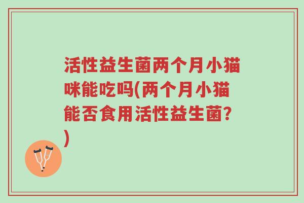 活性益生菌两个月小猫咪能吃吗(两个月小猫能否食用活性益生菌?)-第1张图片-超越 活性益生菌两个月小猫咪能吃吗(两个月小猫能否食用活性益生菌?)-第1张图片-超越