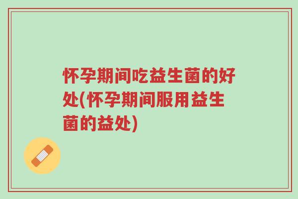 怀孕期间吃益生菌的好处(怀孕期间服用益生菌的益处)-第1张图片-超越 怀孕期间吃益生菌的好处(怀孕期间服用益生菌的益处)-第1张图片-超越