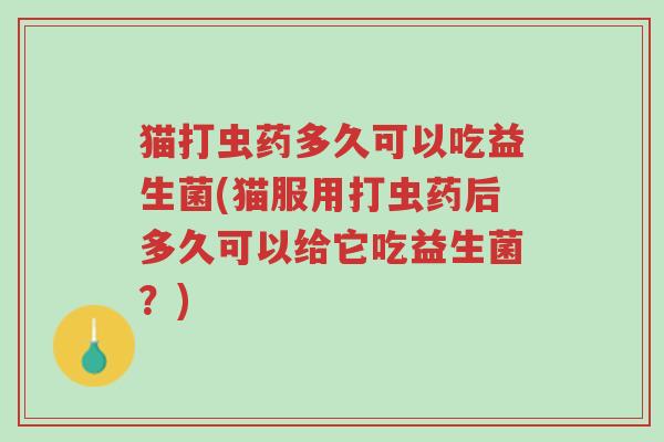 猫打虫药多久可以吃益生菌(猫服用打虫药后多久可以给它吃益生菌?)-第1张图片-超越 猫打虫药多久可以吃益生菌(猫服用打虫药后多久可以给它吃益生菌?)-第1张图片-超越