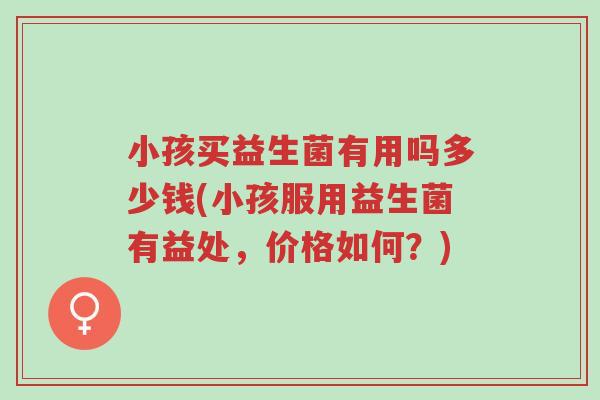 小孩买益生菌有用吗多少钱(小孩服用益生菌有益处,价格如何?)-第1张图片-超越 小孩买益生菌有用吗多少钱(小孩服用益生菌有益处,价格如何?)-第1张图片-超越