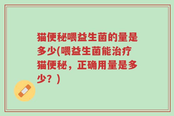 猫便秘喂益生菌的量是多少(喂益生菌能治疗猫便秘，正确用量是多少？)-第1张图片-超越