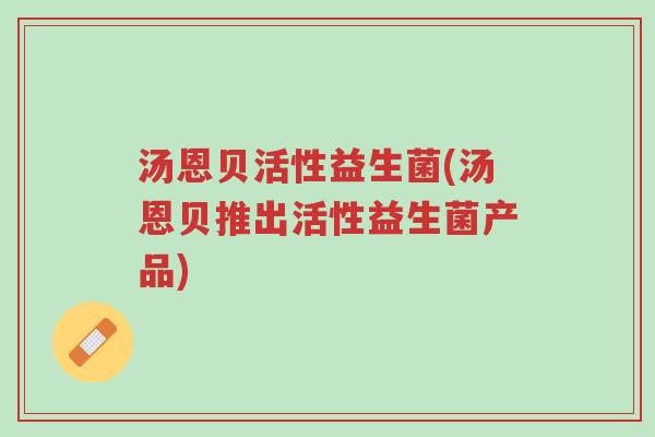 汤恩贝活性益生菌(汤恩贝推出活性益生菌产品)-第1张图片-超越 汤恩贝活性益生菌(汤恩贝推出活性益生菌产品)-第1张图片-超越