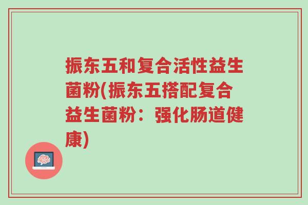 振东五和复合活性益生菌粉(振东五搭配复合益生菌粉:强化肠道健康)-第1张图片-超越 振东五和复合活性益生菌粉(振东五搭配复合益生菌粉:强化肠道健康)-第1张图片-超越