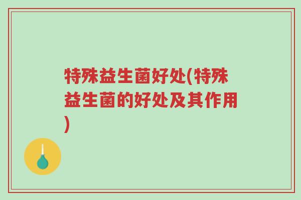 特殊益生菌好处(特殊益生菌的好处及其作用)-第1张图片-超越 特殊益生菌好处(特殊益生菌的好处及其作用)-第1张图片-超越