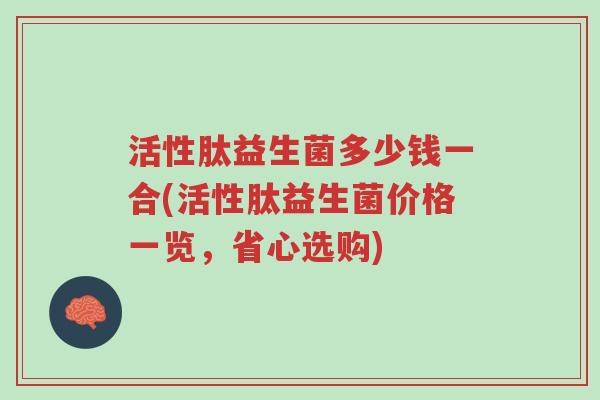 活性肽益生菌多少钱一合(活性肽益生菌价格一览,省心选购)-第1张图片-超越 活性肽益生菌多少钱一合(活性肽益生菌价格一览,省心选购)-第1张图片-超越