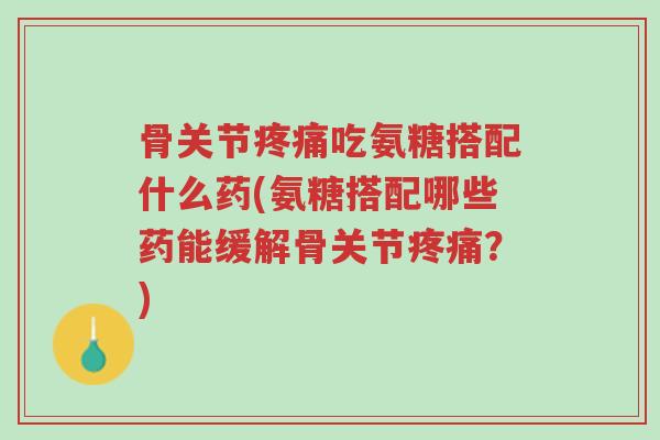 骨关节疼痛吃氨糖搭配什么药(氨糖搭配哪些药能缓解骨关节疼痛?)-第1张图片-超越 骨关节疼痛吃氨糖搭配什么药(氨糖搭配哪些药能缓解骨关节疼痛?)-第1张图片-超越
