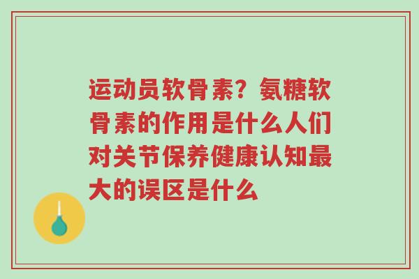 运动员软骨素?氨糖软骨素的作用是什么人们对关节保养健康认知最大的误区是什么-第1张图片-超越 运动员软骨素?氨糖软骨素的作用是什么人们对关节保养健康认知最大的误区是什么-第1张图片-超越